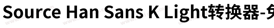 Source Han Sans K Light转换器字体转换